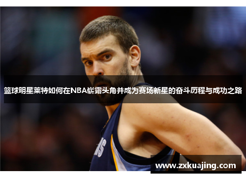 篮球明星莱特如何在NBA崭露头角并成为赛场新星的奋斗历程与成功之路